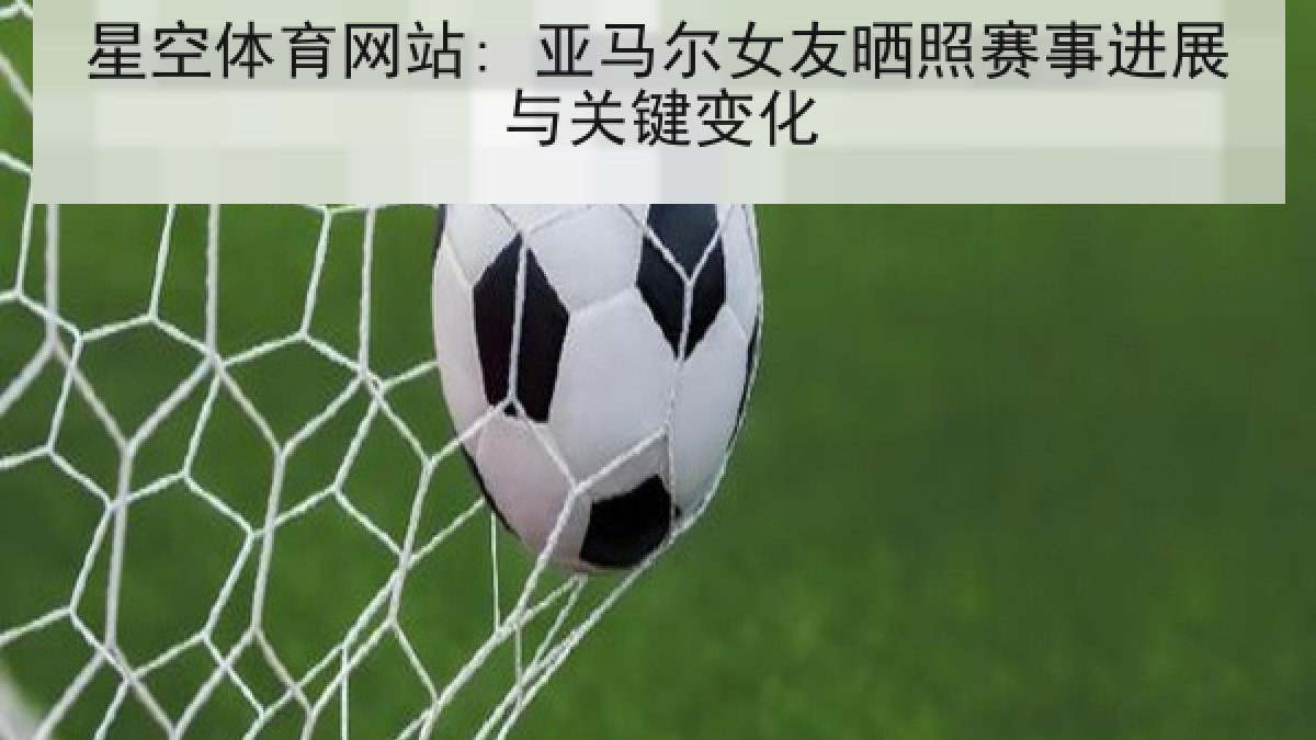 星空体育网站: 亚马尔女友晒照赛事进展与关键变化 星空体育网站: 亚马尔女友晒照赛事进展与关键变化